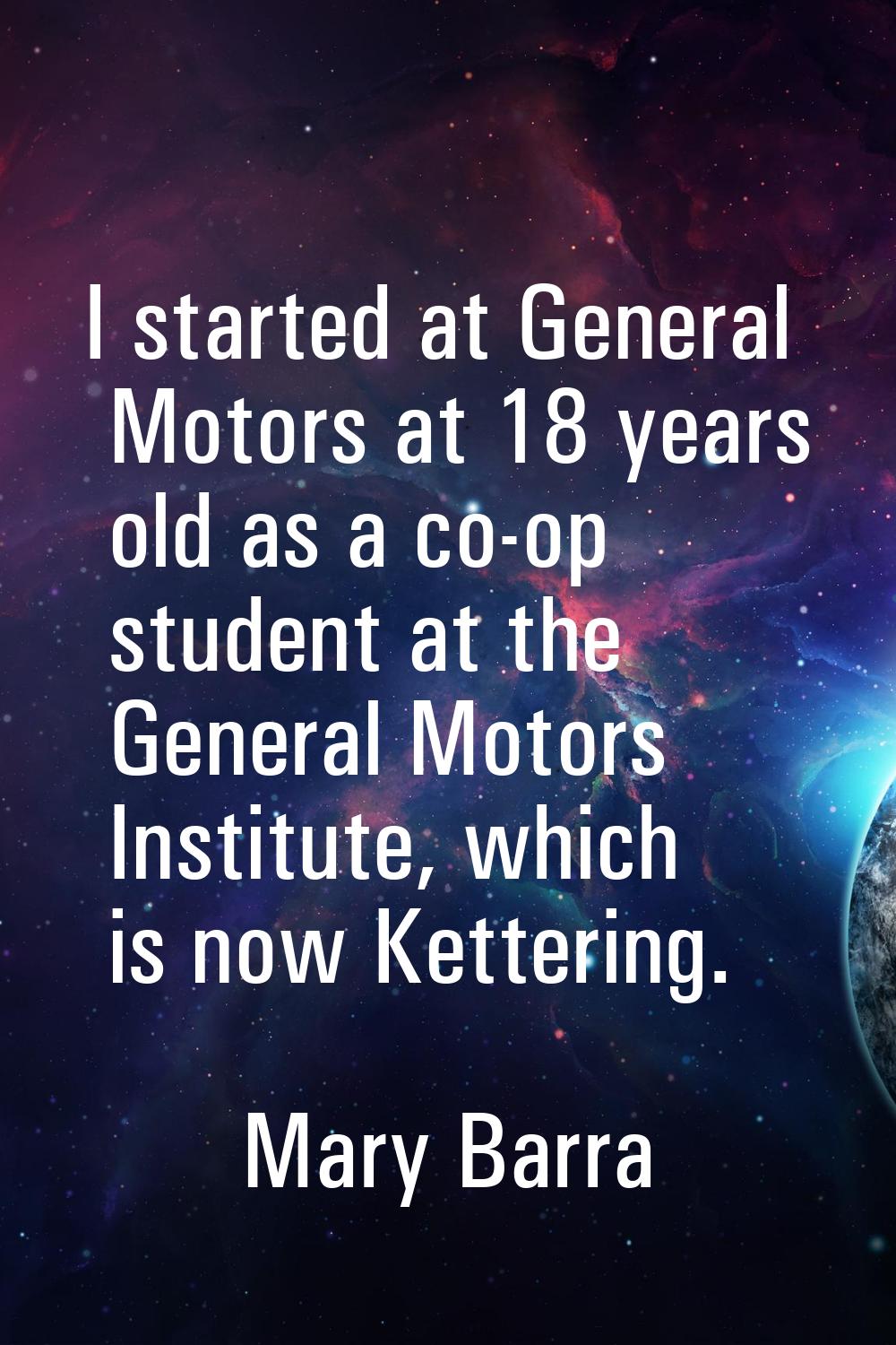 I started at General Motors at 18 years old as a co-op student at the General Motors Institute, whi