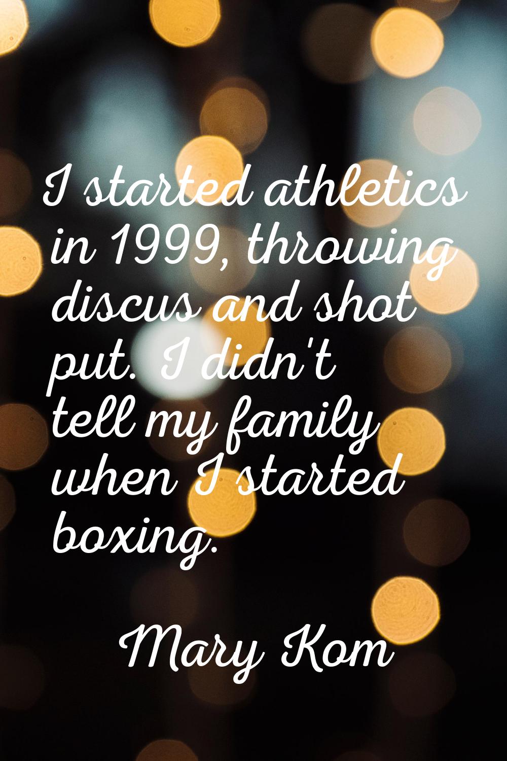 I started athletics in 1999, throwing discus and shot put. I didn't tell my family when I started b