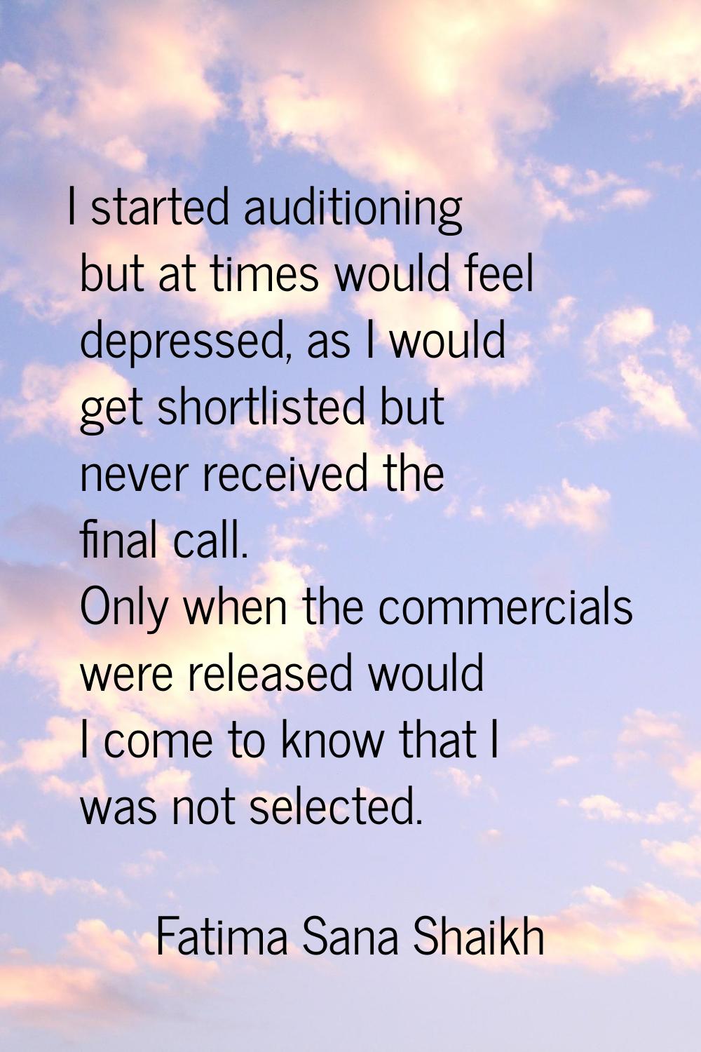 I started auditioning but at times would feel depressed, as I would get shortlisted but never recei