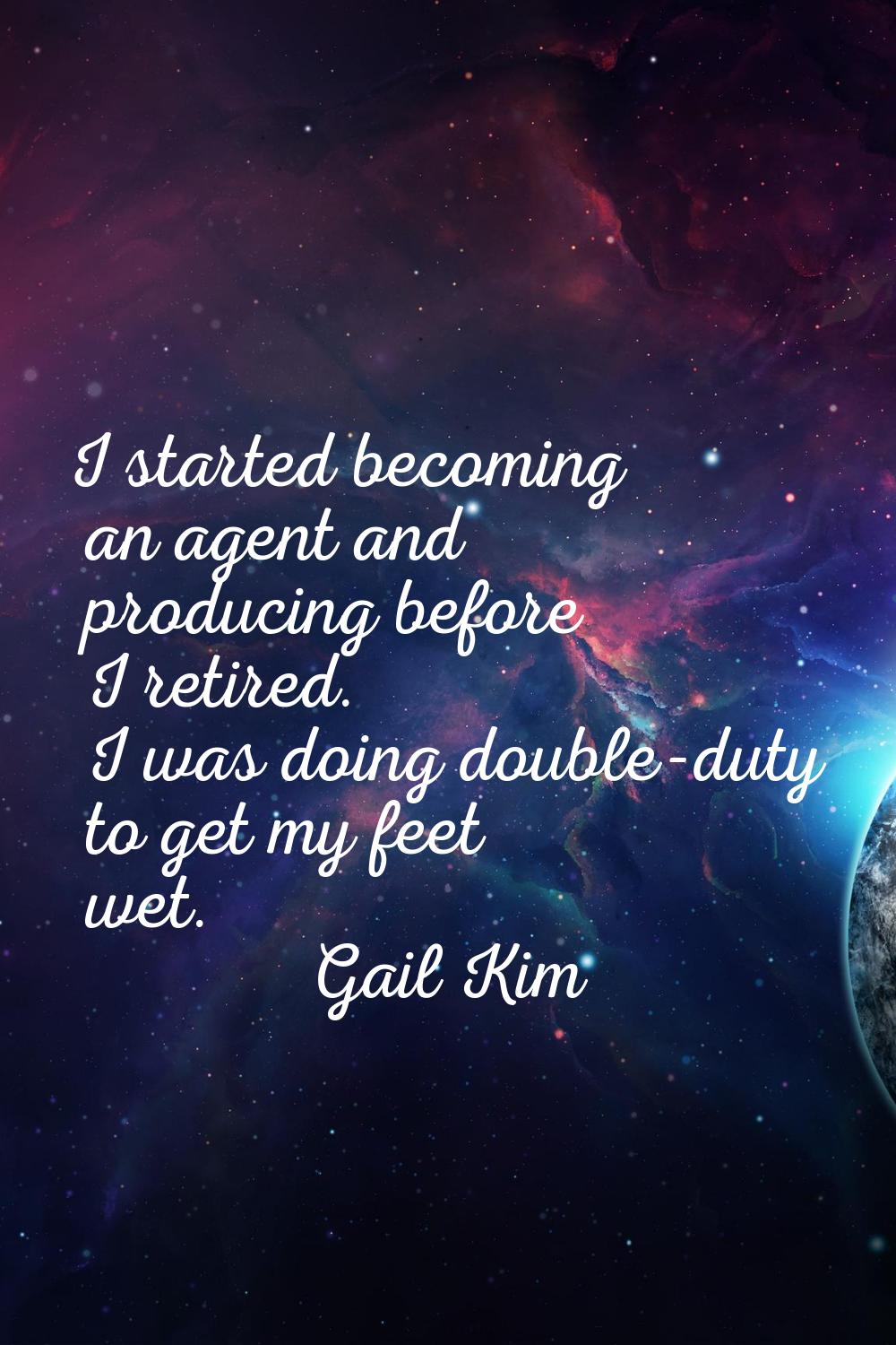 I started becoming an agent and producing before I retired. I was doing double-duty to get my feet 