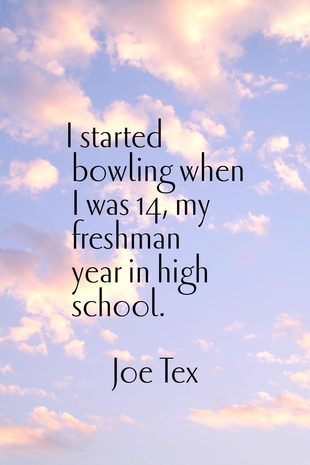 I started bowling when I was 14, my freshman year in high school.