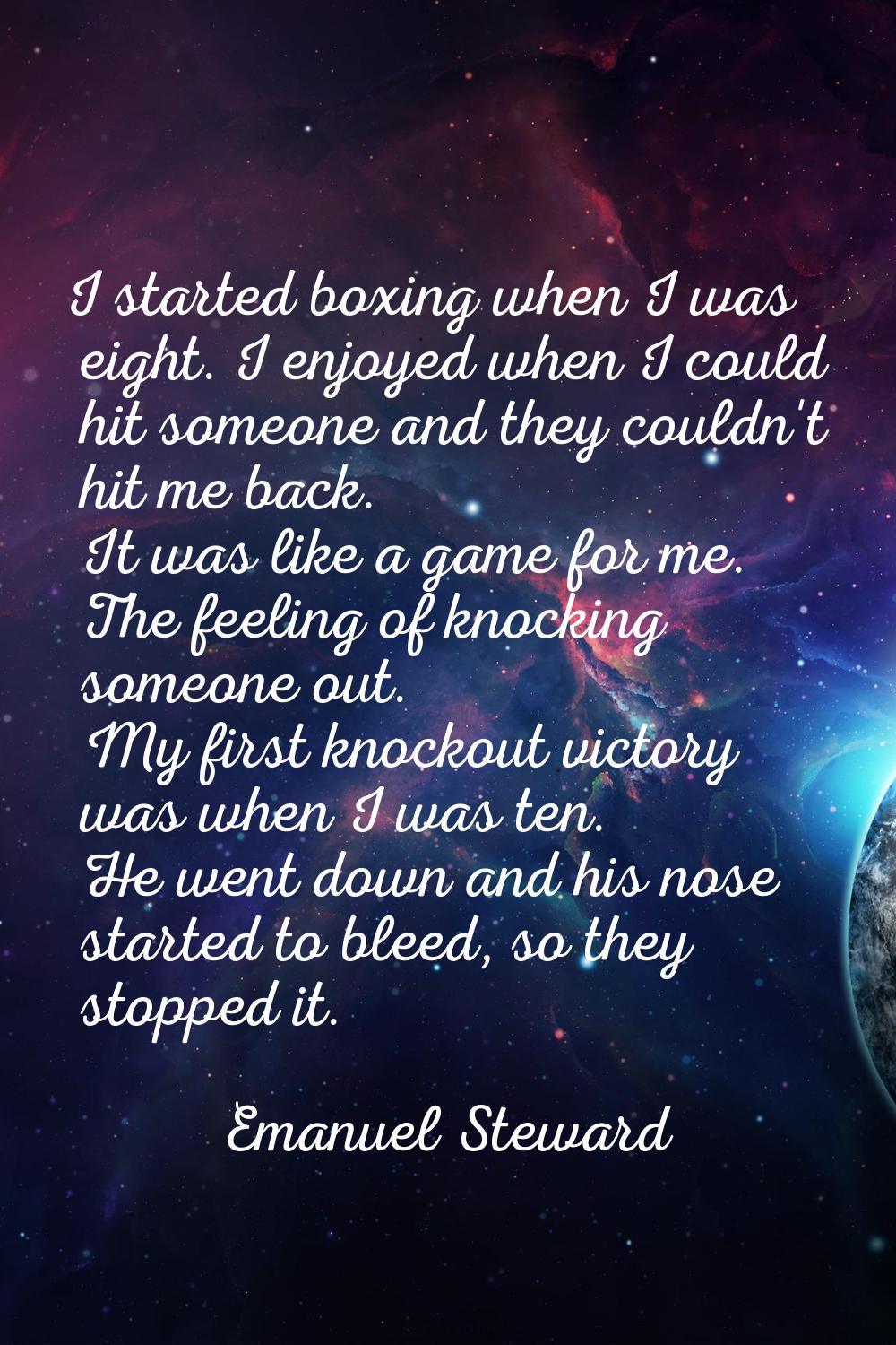 I started boxing when I was eight. I enjoyed when I could hit someone and they couldn't hit me back