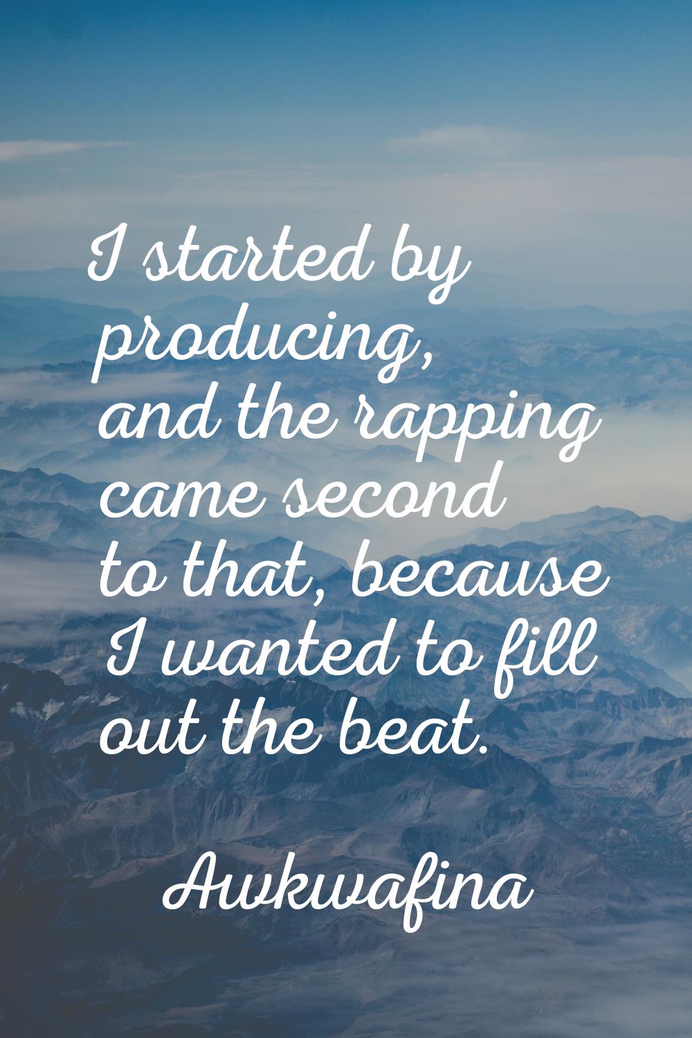 I started by producing, and the rapping came second to that, because I wanted to fill out the beat.
