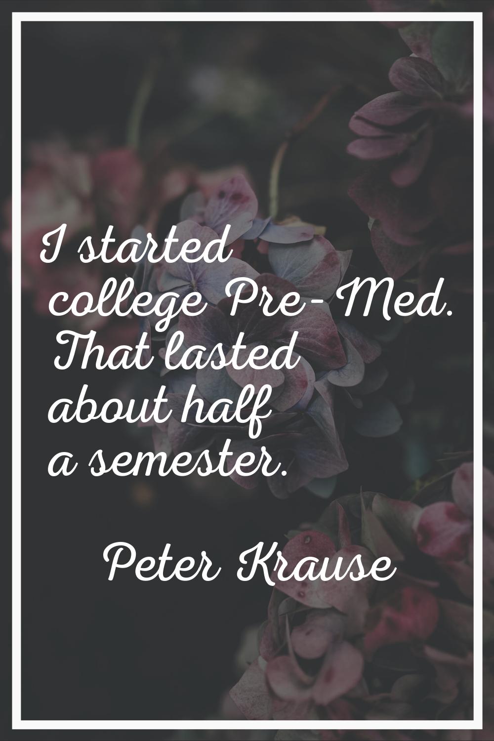 I started college Pre-Med. That lasted about half a semester.