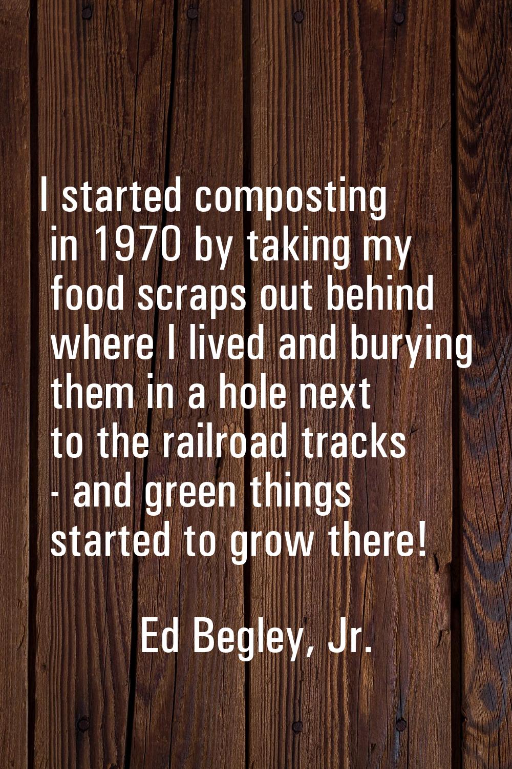 I started composting in 1970 by taking my food scraps out behind where I lived and burying them in 