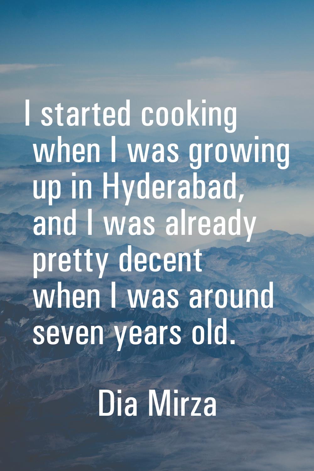 I started cooking when I was growing up in Hyderabad, and I was already pretty decent when I was ar