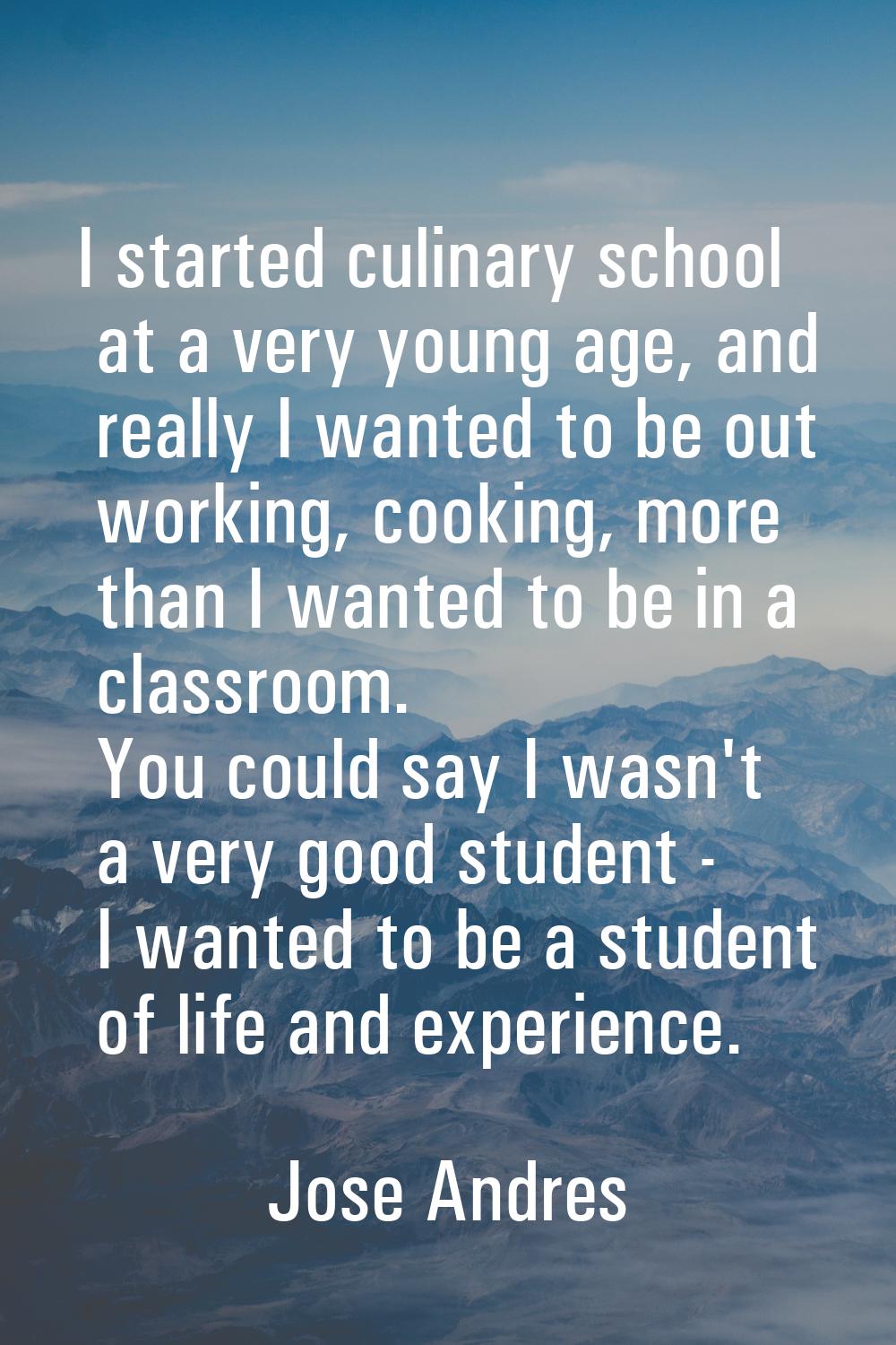 I started culinary school at a very young age, and really I wanted to be out working, cooking, more
