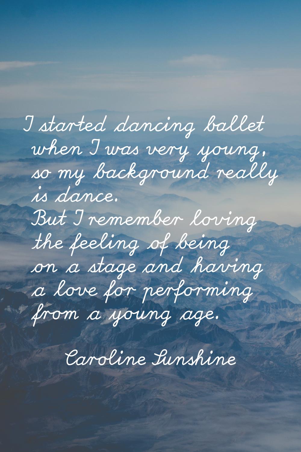 I started dancing ballet when I was very young, so my background really is dance. But I remember lo