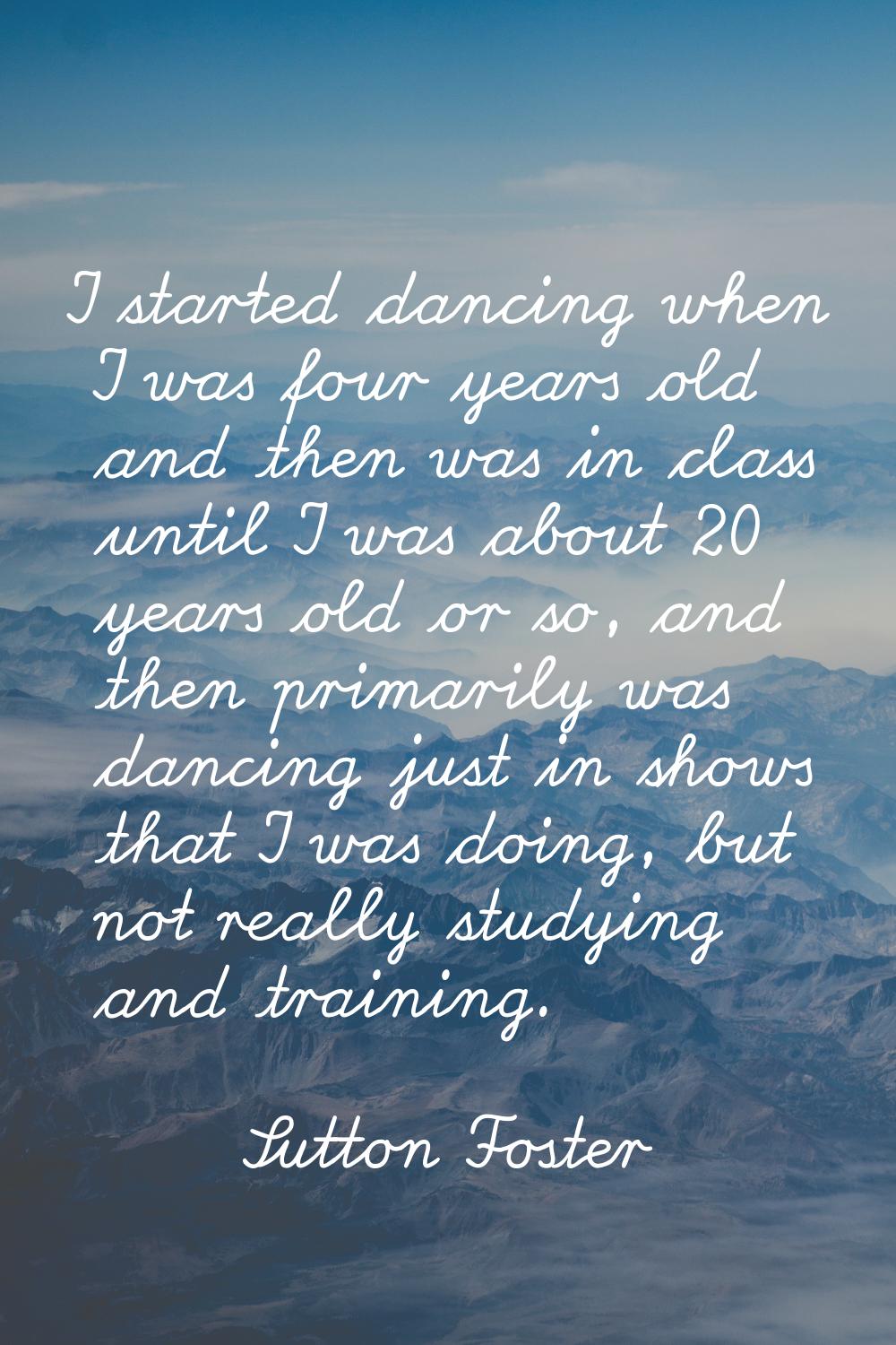I started dancing when I was four years old and then was in class until I was about 20 years old or