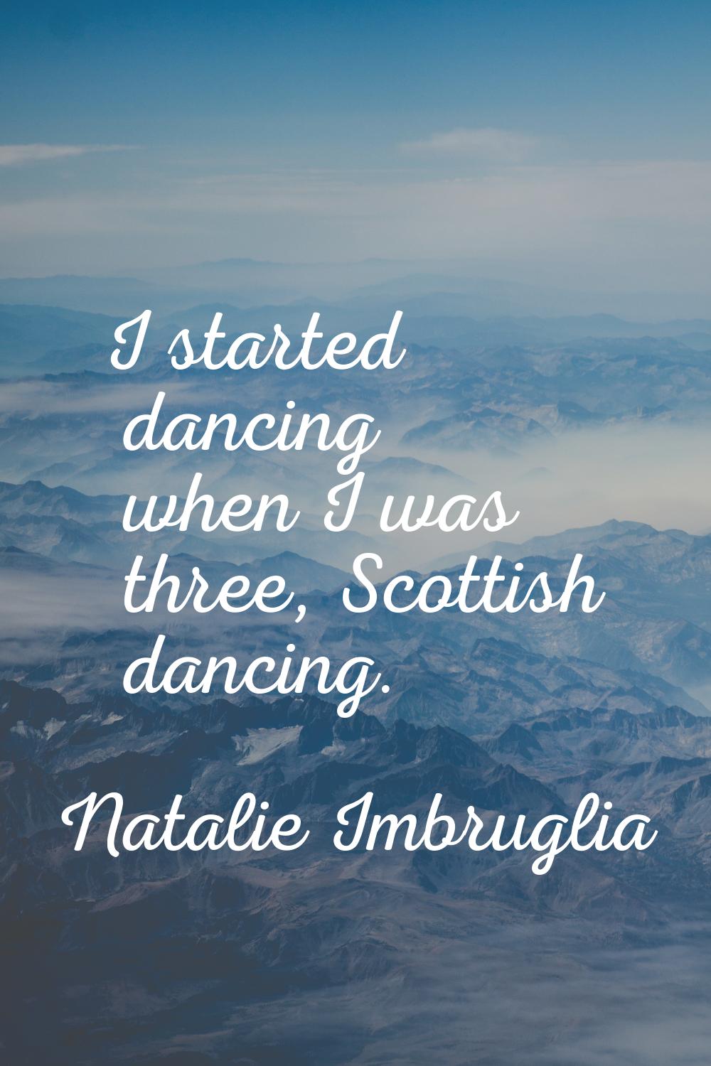 I started dancing when I was three, Scottish dancing.