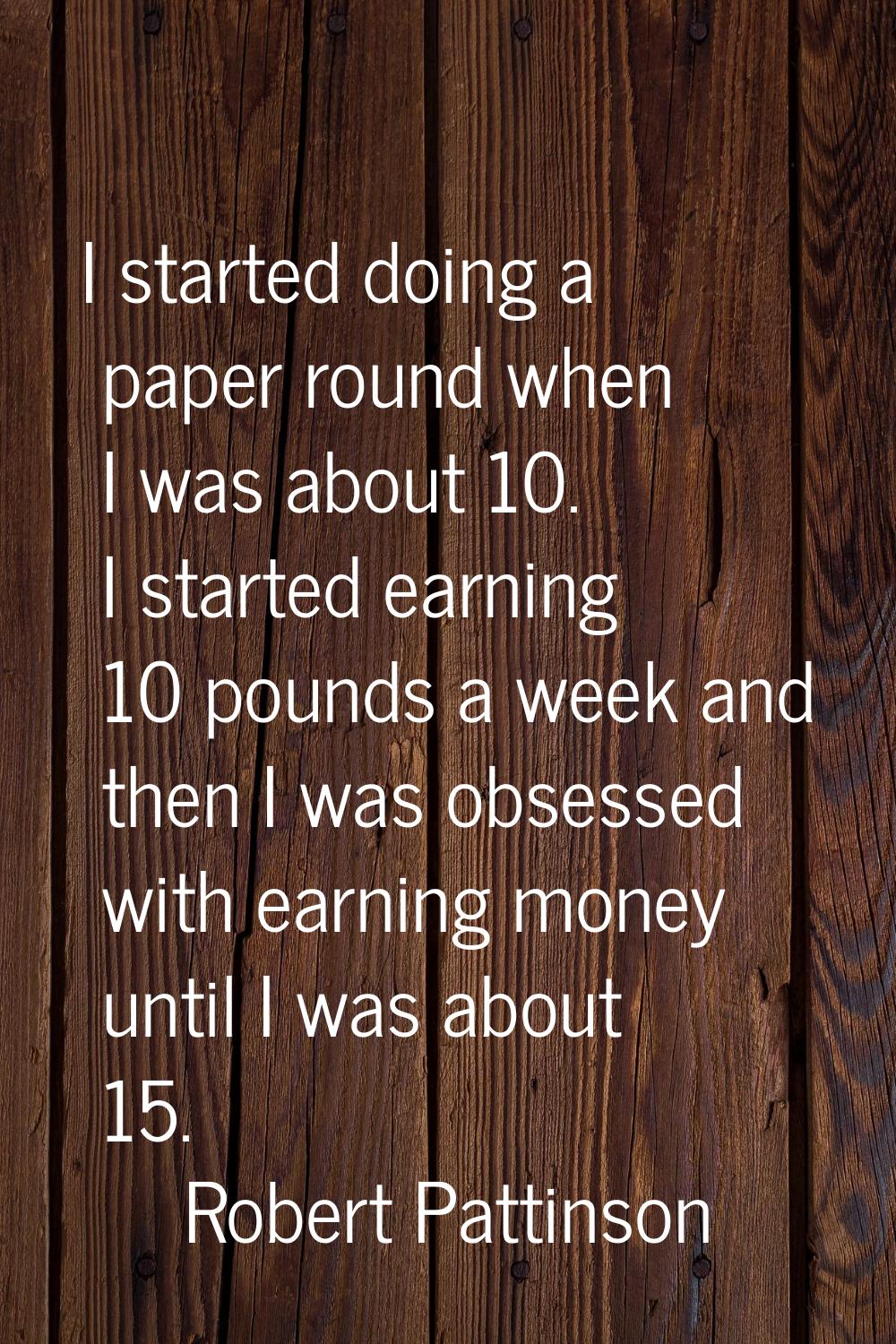 I started doing a paper round when I was about 10. I started earning 10 pounds a week and then I wa