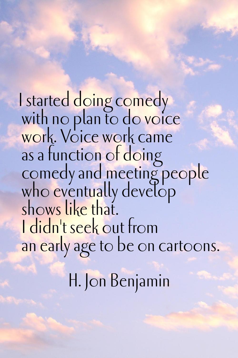 I started doing comedy with no plan to do voice work. Voice work came as a function of doing comedy