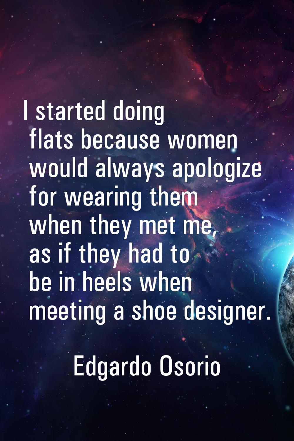 I started doing flats because women would always apologize for wearing them when they met me, as if
