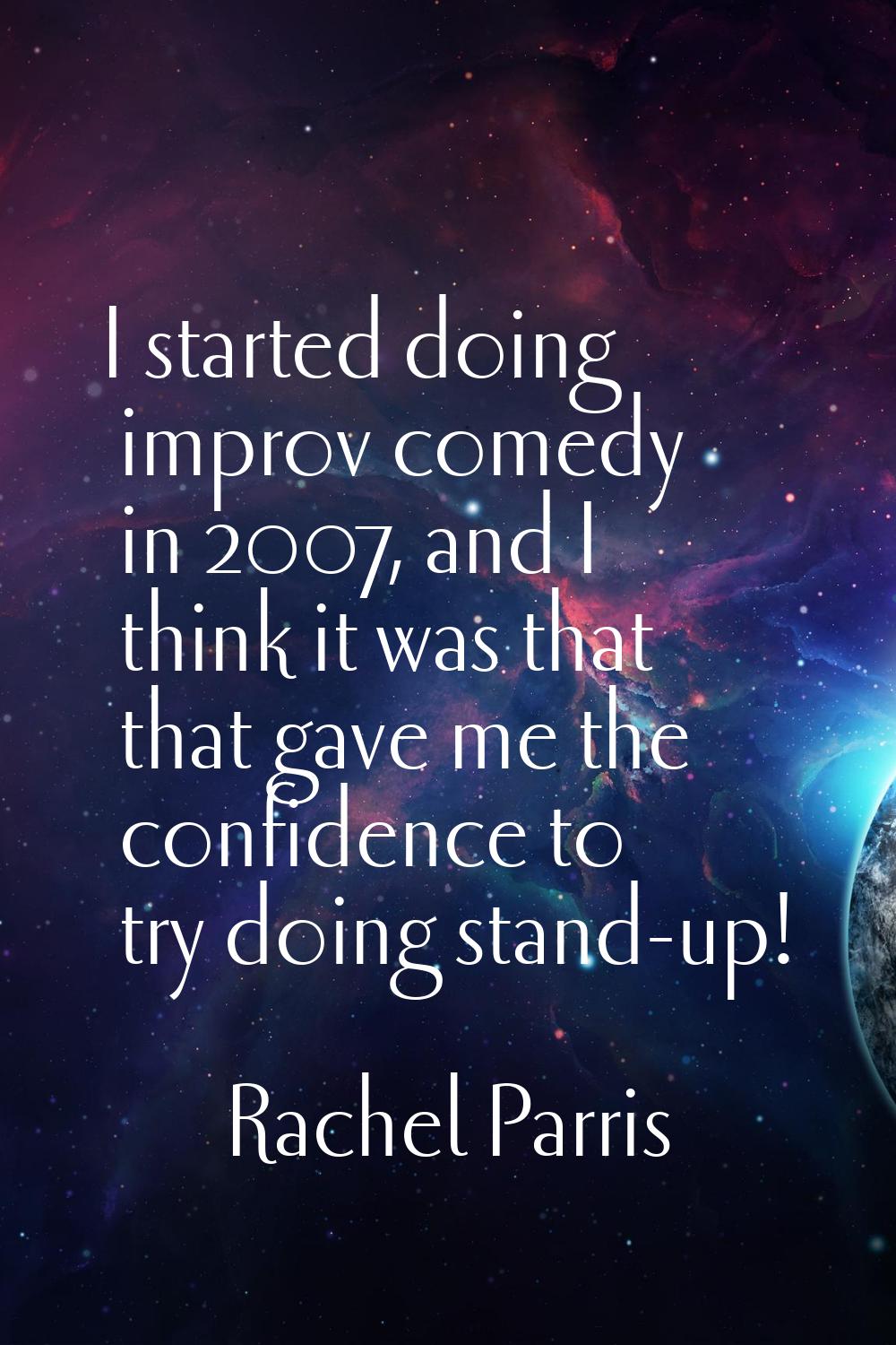 I started doing improv comedy in 2007, and I think it was that that gave me the confidence to try d
