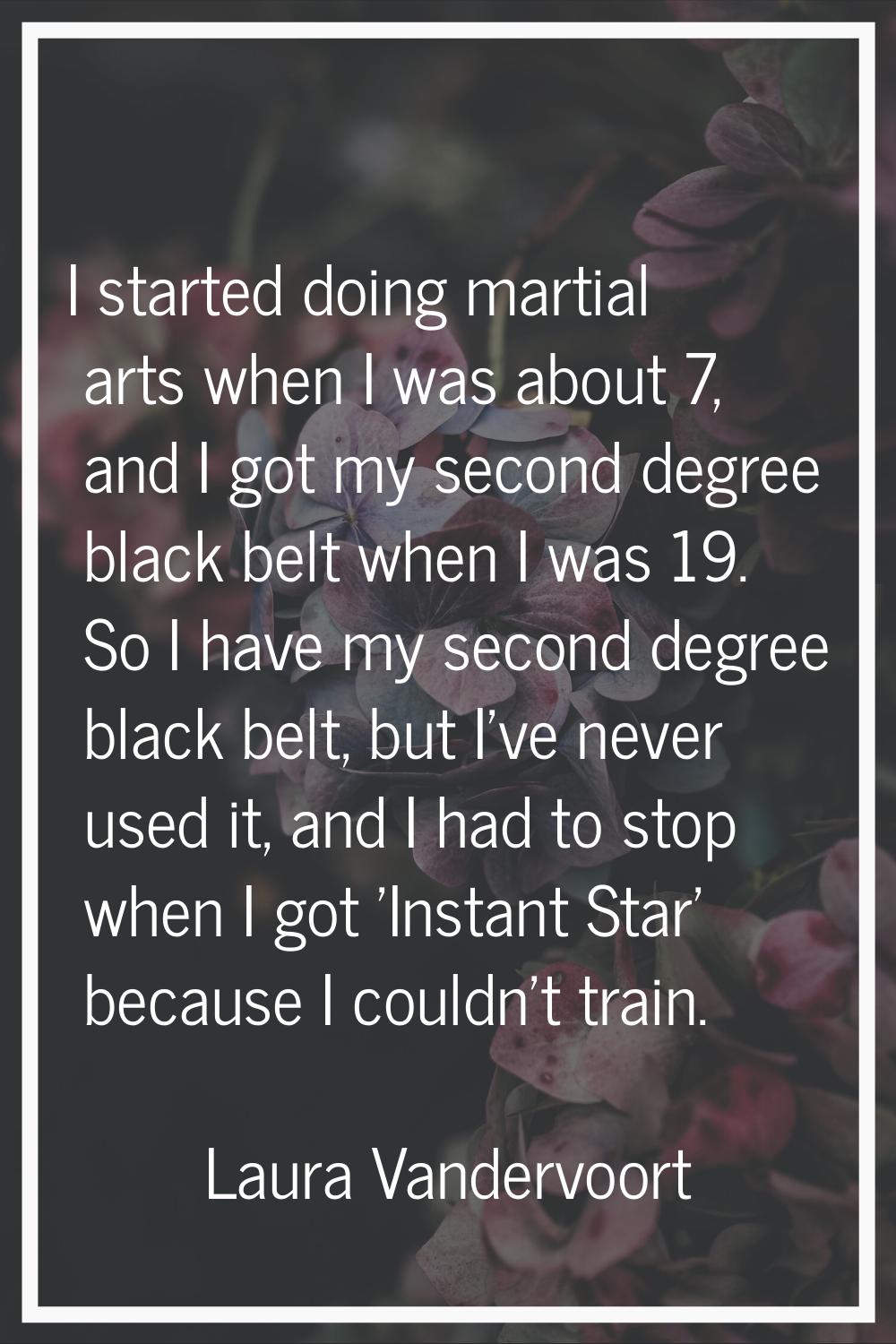 I started doing martial arts when I was about 7, and I got my second degree black belt when I was 1