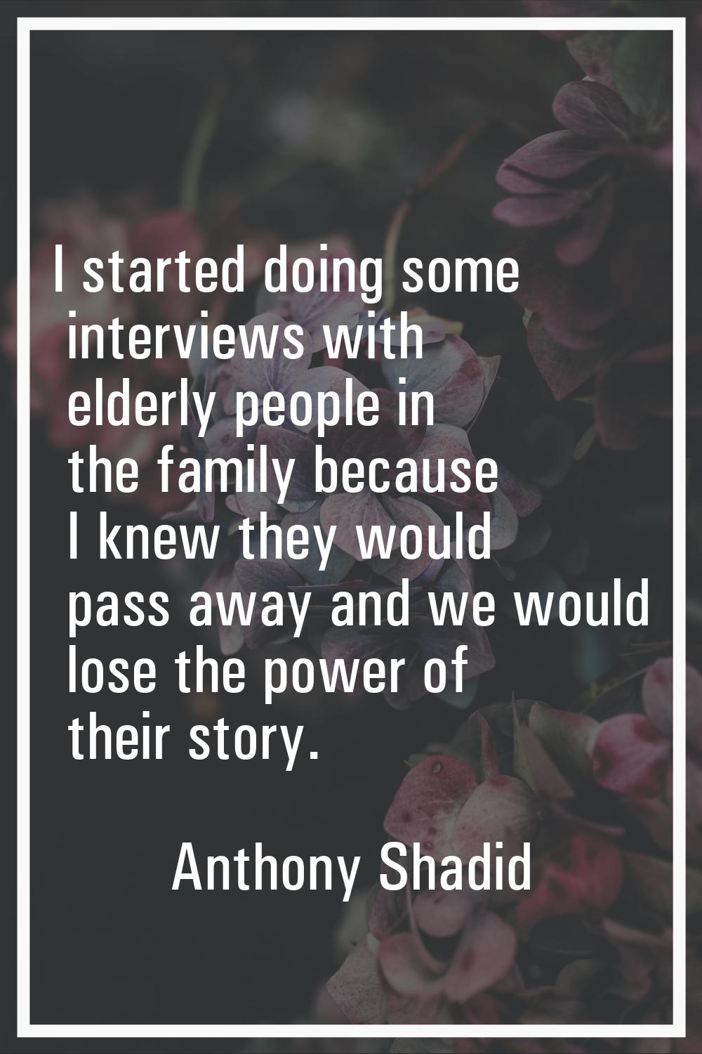 I started doing some interviews with elderly people in the family because I knew they would pass aw