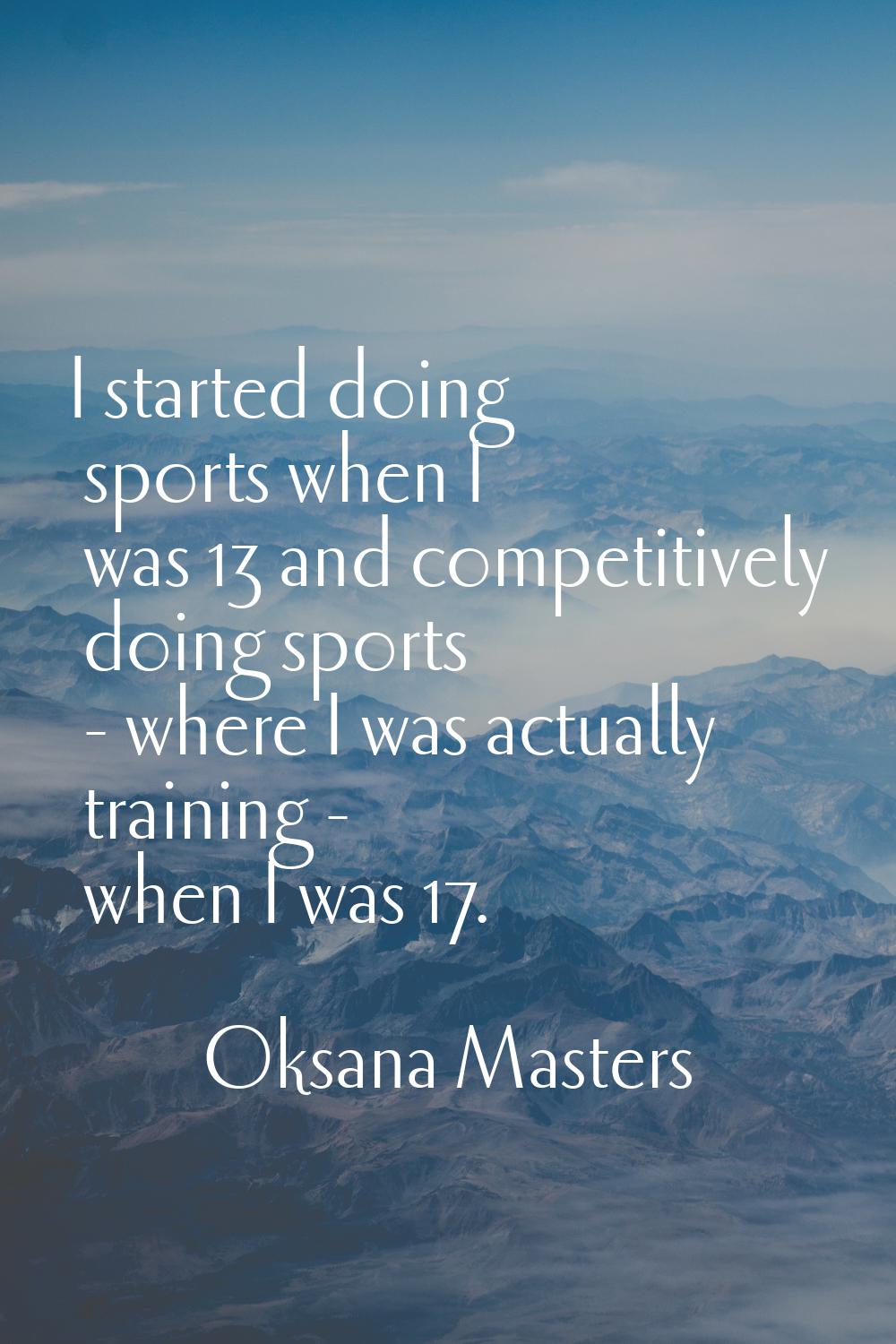 I started doing sports when I was 13 and competitively doing sports - where I was actually training