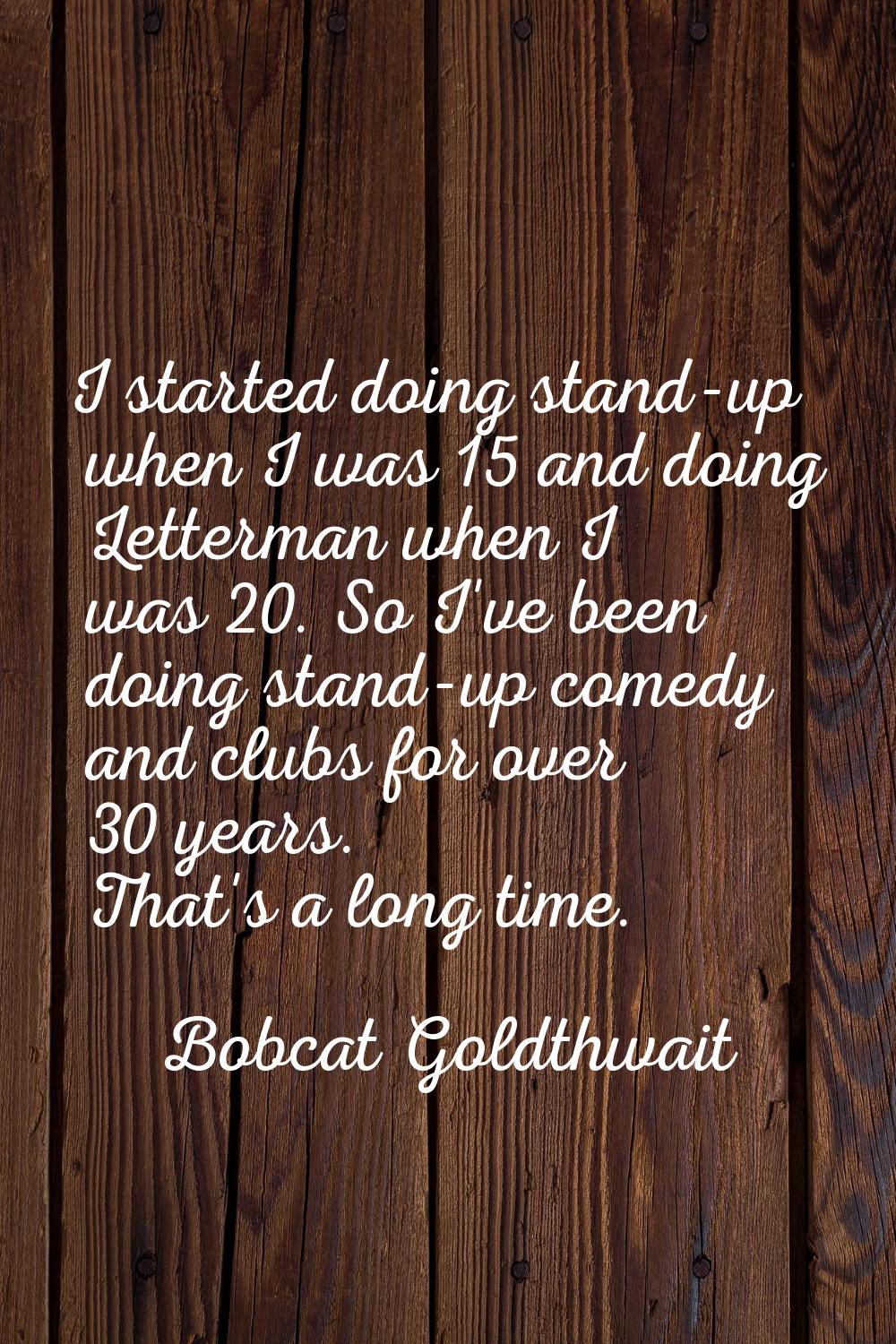 I started doing stand-up when I was 15 and doing Letterman when I was 20. So I've been doing stand-