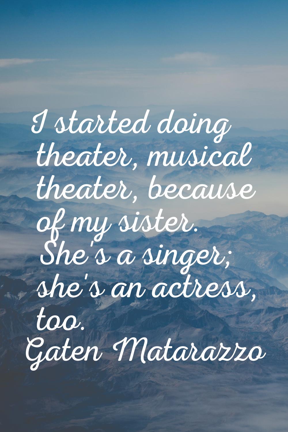 I started doing theater, musical theater, because of my sister. She's a singer; she's an actress, t