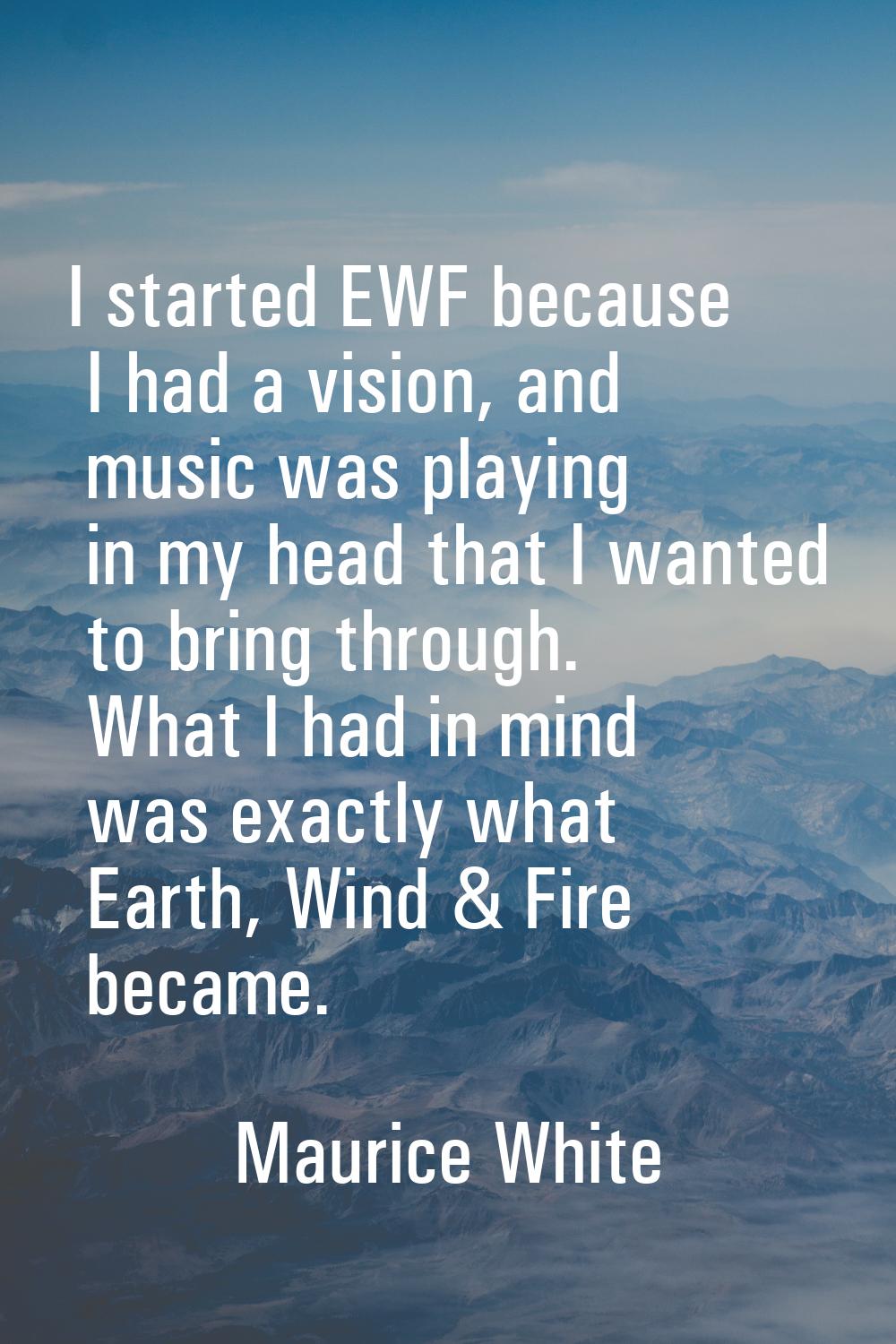 I started EWF because I had a vision, and music was playing in my head that I wanted to bring throu