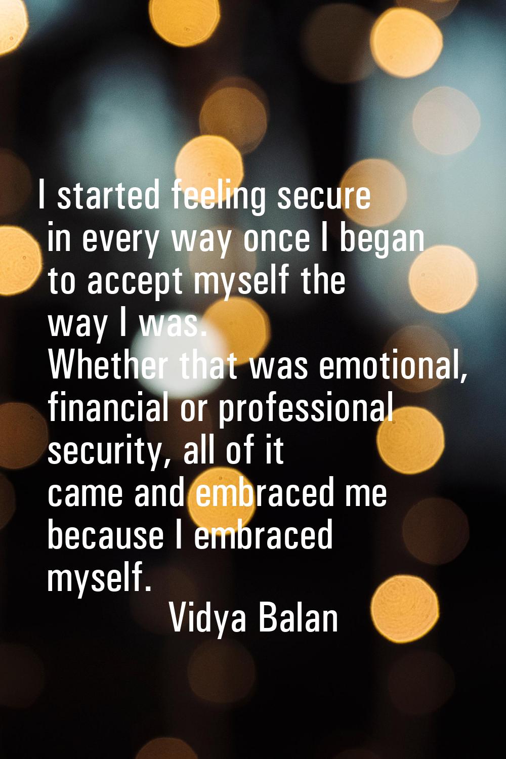 I started feeling secure in every way once I began to accept myself the way I was. Whether that was
