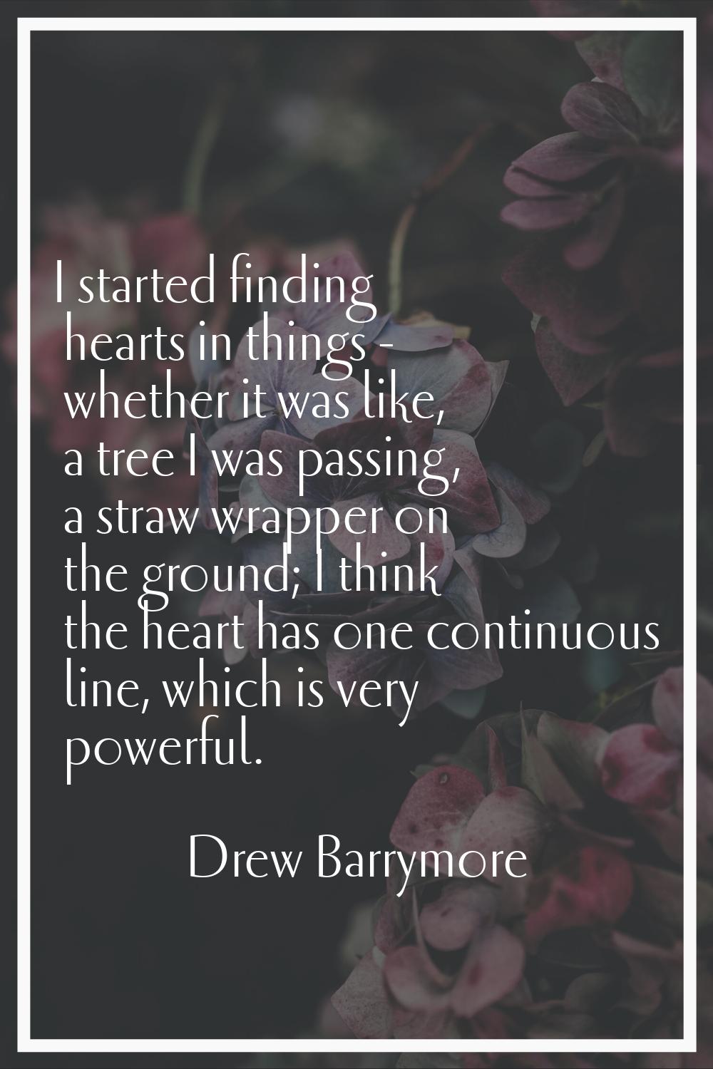 I started finding hearts in things - whether it was like, a tree I was passing, a straw wrapper on 