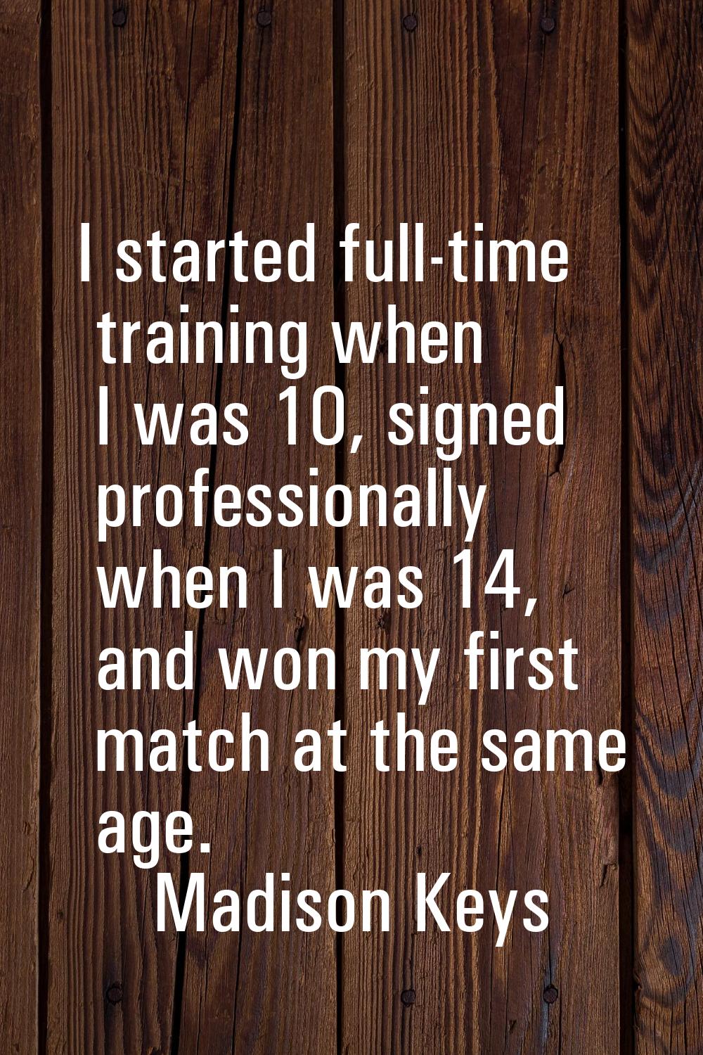I started full-time training when I was 10, signed professionally when I was 14, and won my first m