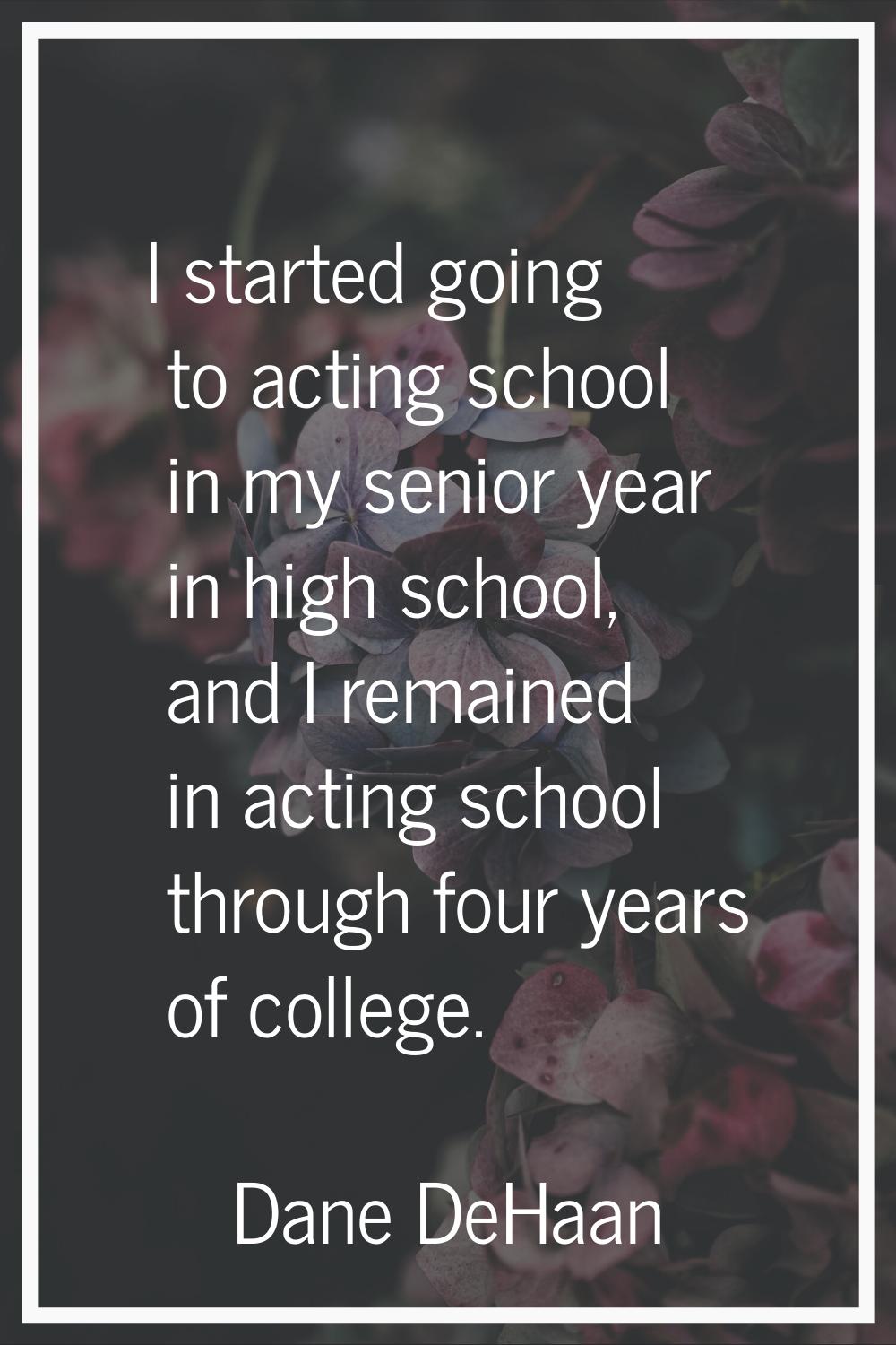 I started going to acting school in my senior year in high school, and I remained in acting school 