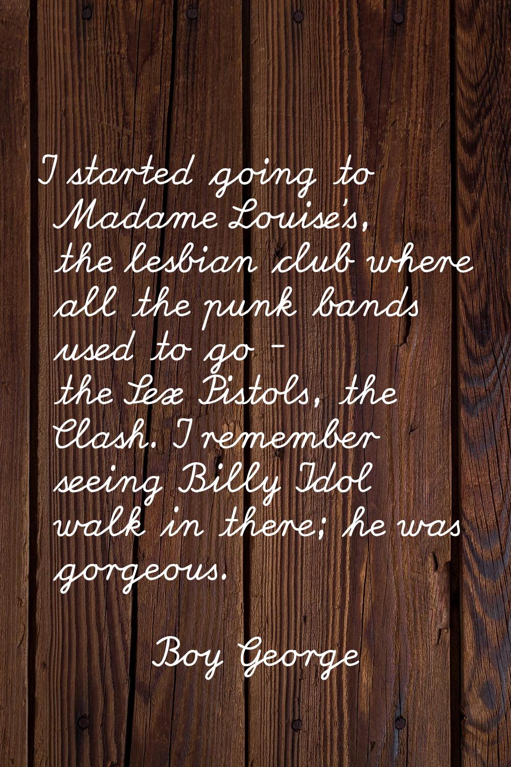 I started going to Madame Louise's, the lesbian club where all the punk bands used to go - the Sex 