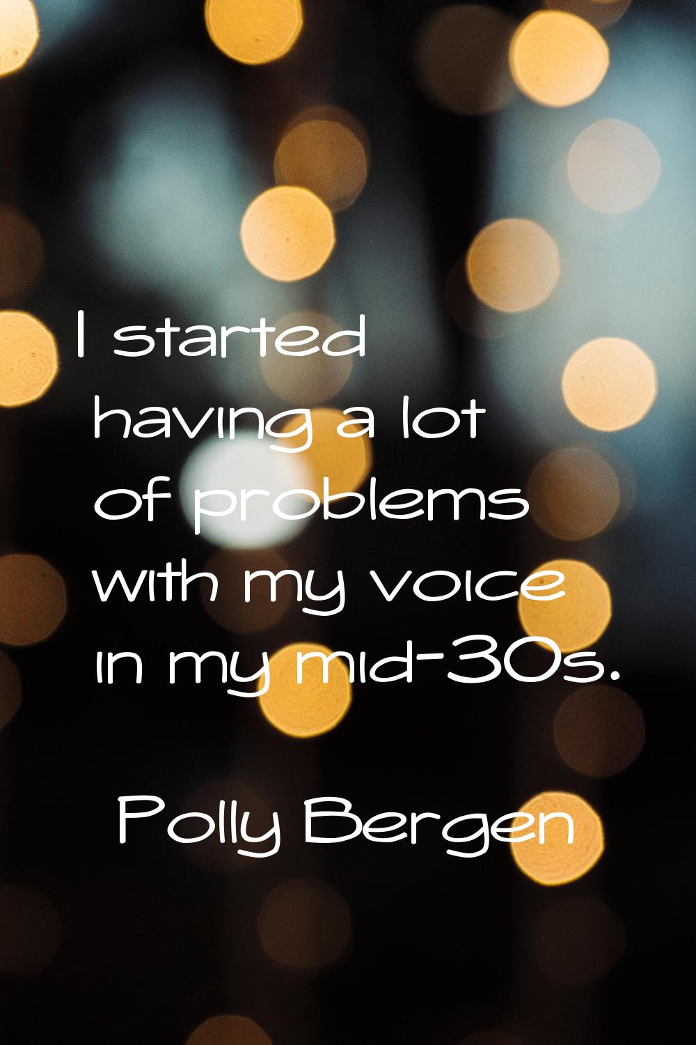I started having a lot of problems with my voice in my mid-30s.