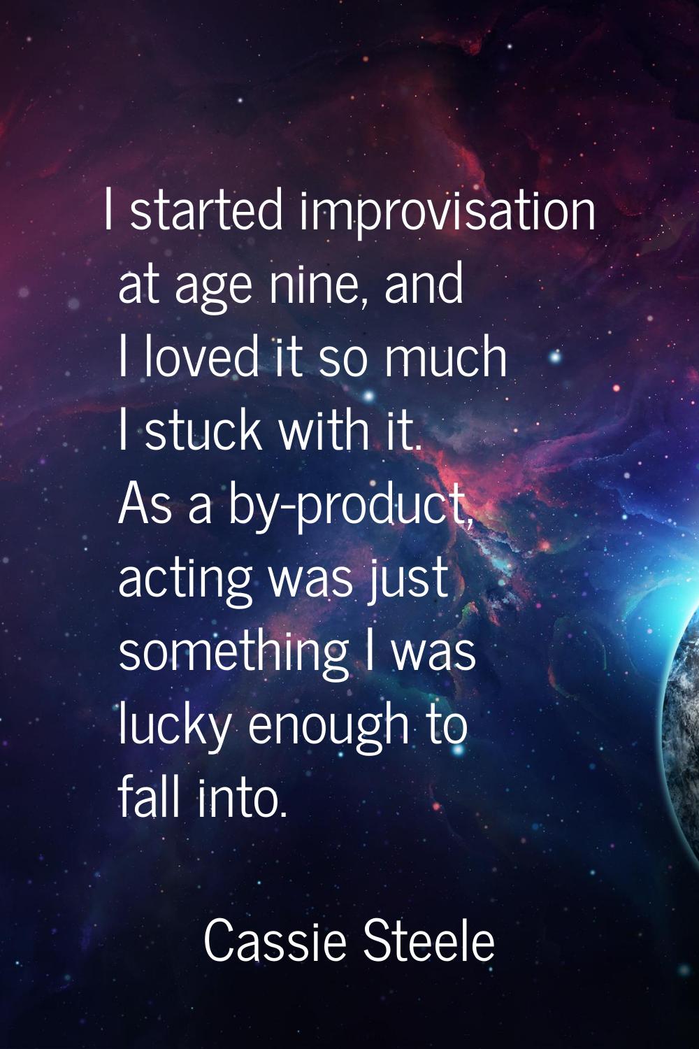 I started improvisation at age nine, and I loved it so much I stuck with it. As a by-product, actin