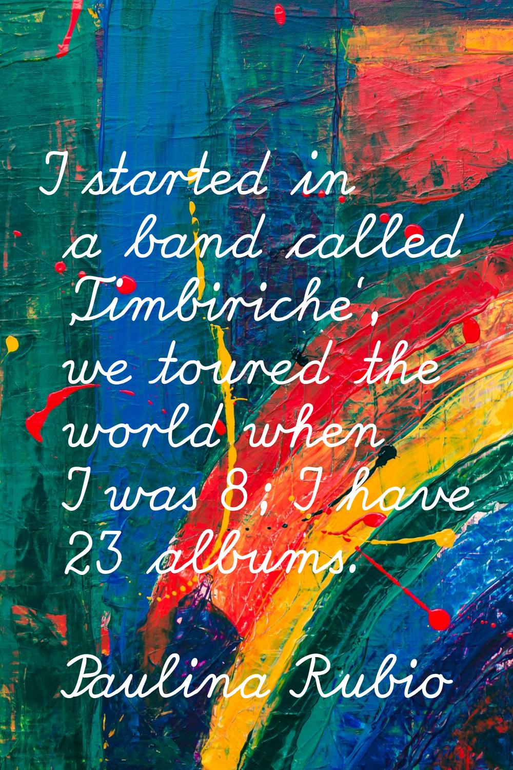 I started in a band called 'Timbiriche', we toured the world when I was 8; I have 23 albums.