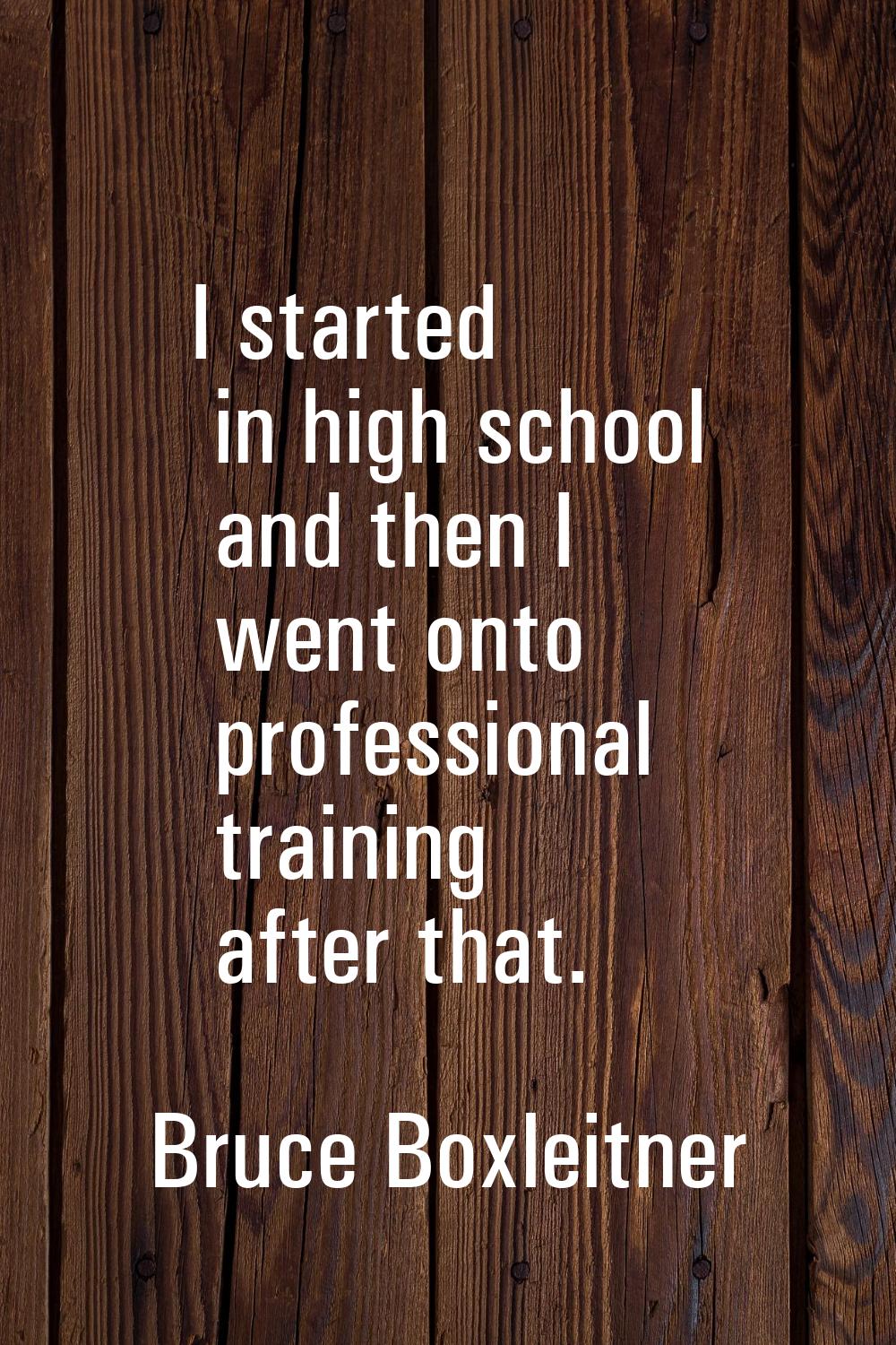 I started in high school and then I went onto professional training after that.