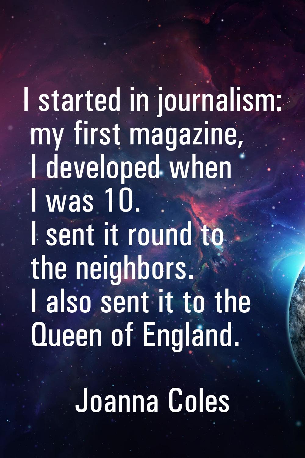 I started in journalism: my first magazine, I developed when I was 10. I sent it round to the neigh