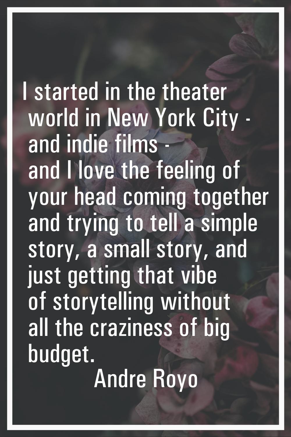 I started in the theater world in New York City - and indie films - and I love the feeling of your 