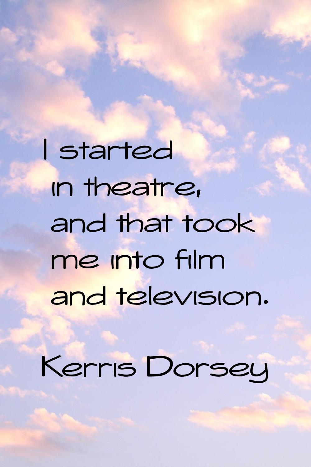 I started in theatre, and that took me into film and television.