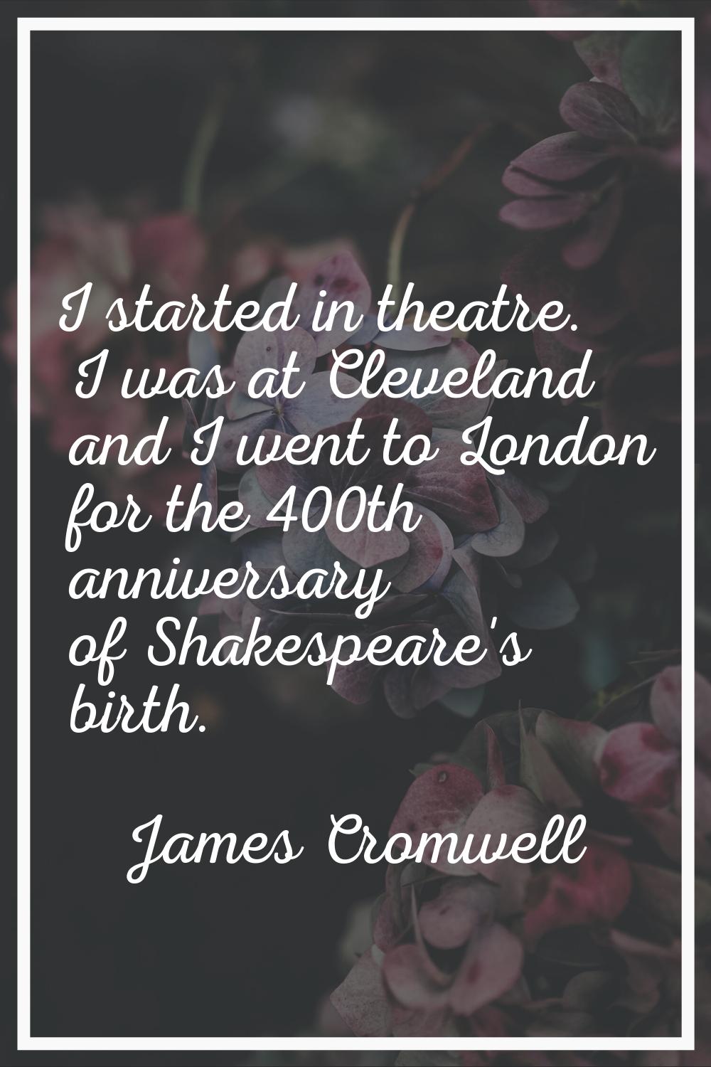 I started in theatre. I was at Cleveland and I went to London for the 400th anniversary of Shakespe