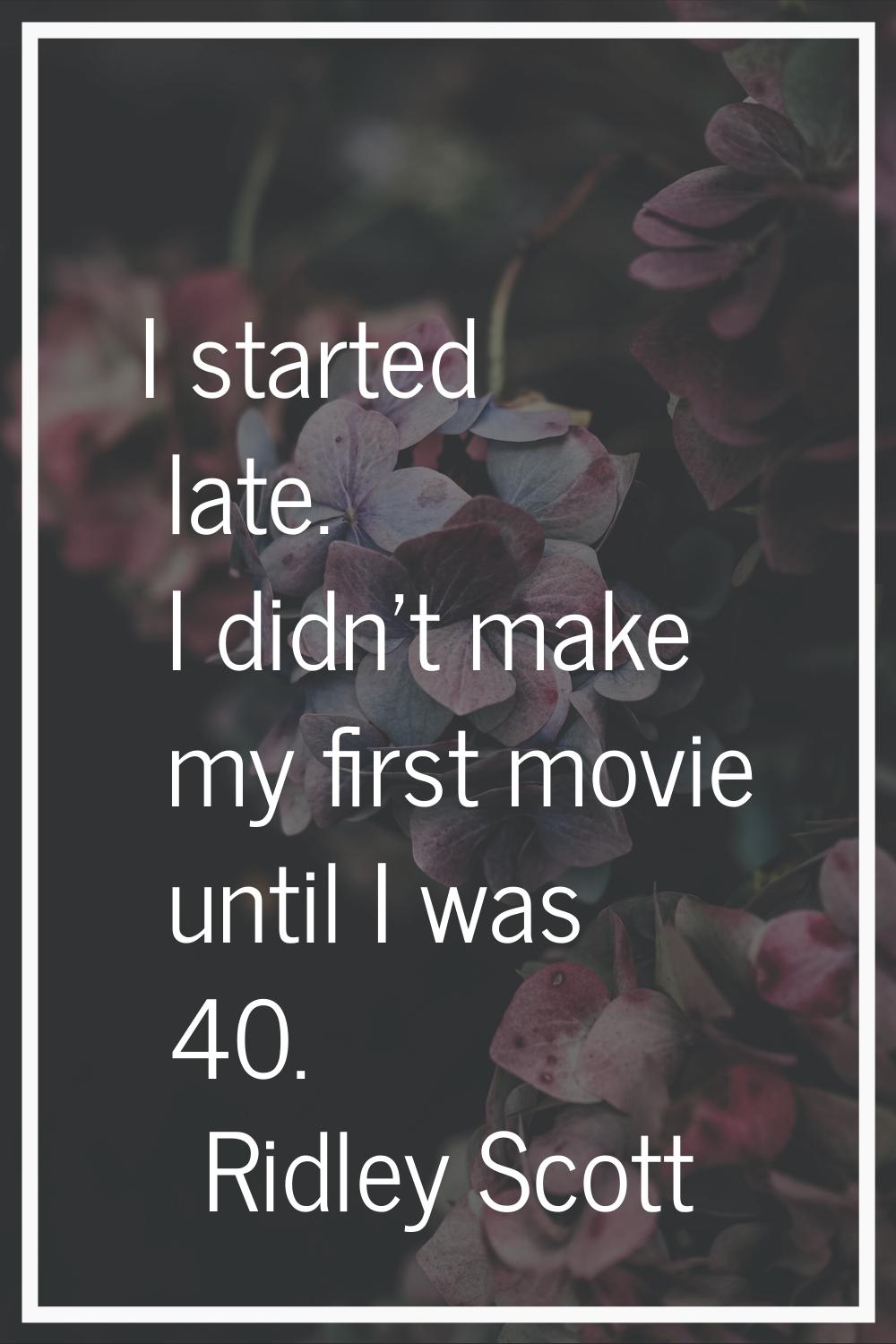 I started late. I didn't make my first movie until I was 40.