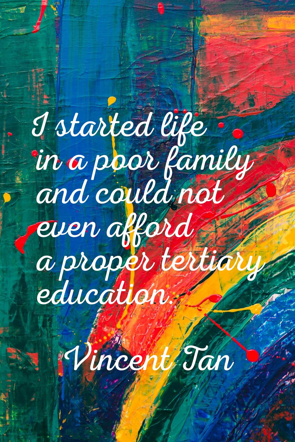 I started life in a poor family and could not even afford a proper tertiary education.