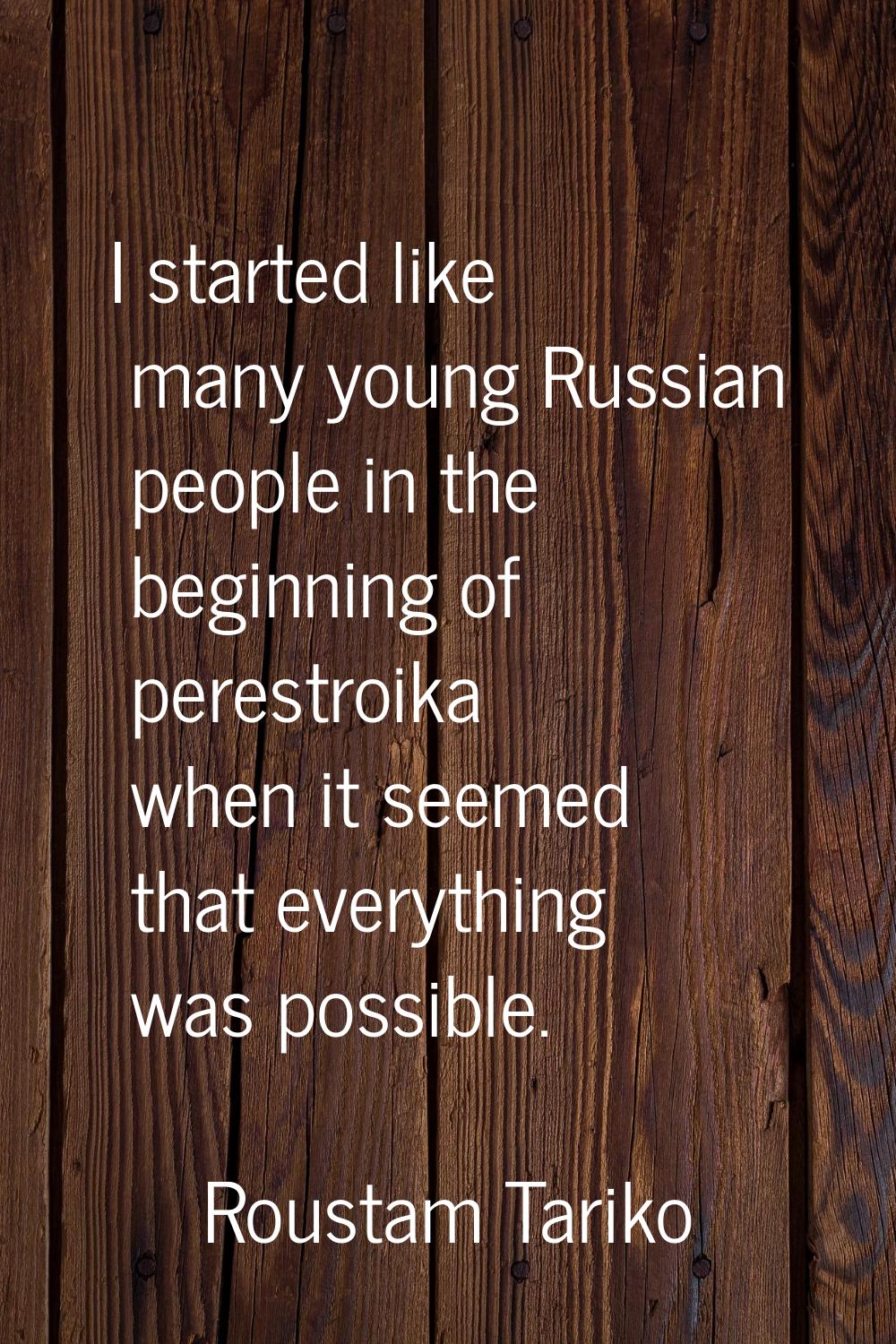 I started like many young Russian people in the beginning of perestroika when it seemed that everyt