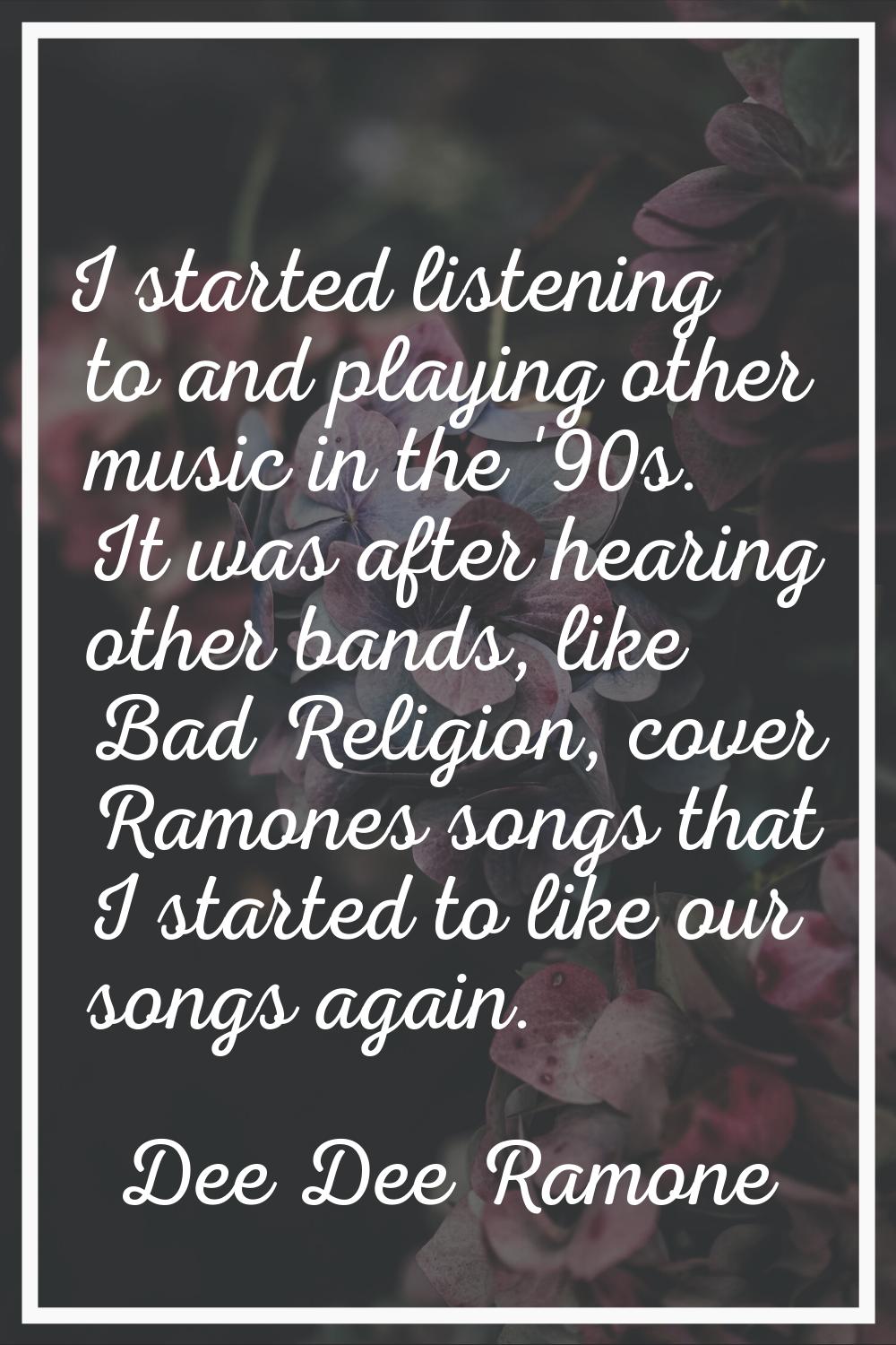 I started listening to and playing other music in the '90s. It was after hearing other bands, like 