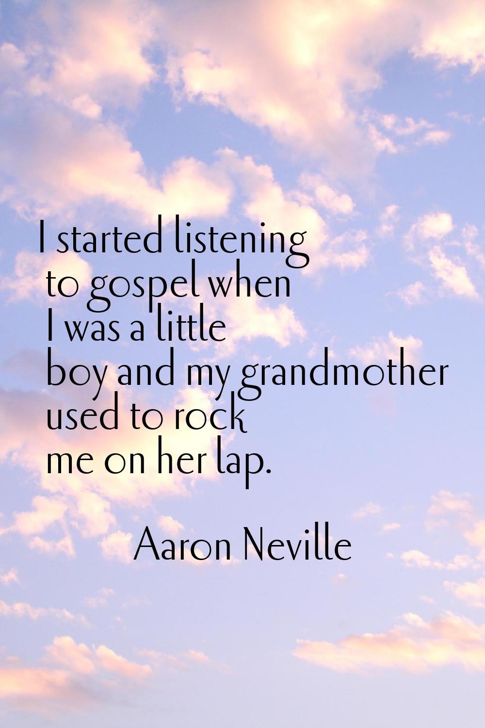 I started listening to gospel when I was a little boy and my grandmother used to rock me on her lap