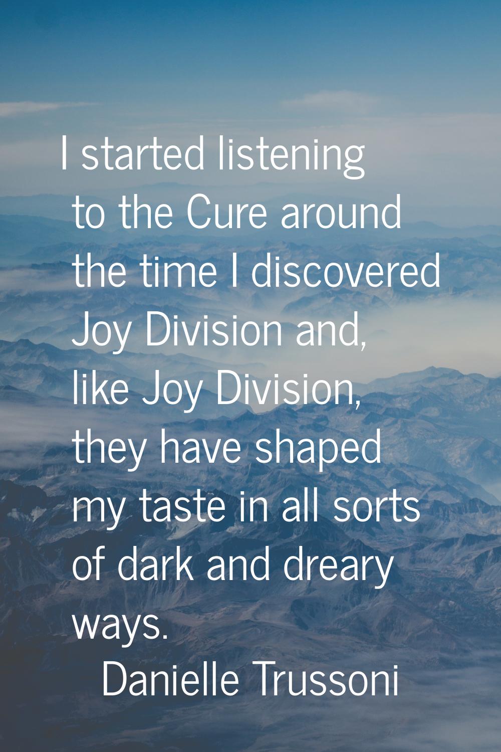 I started listening to the Cure around the time I discovered Joy Division and, like Joy Division, t