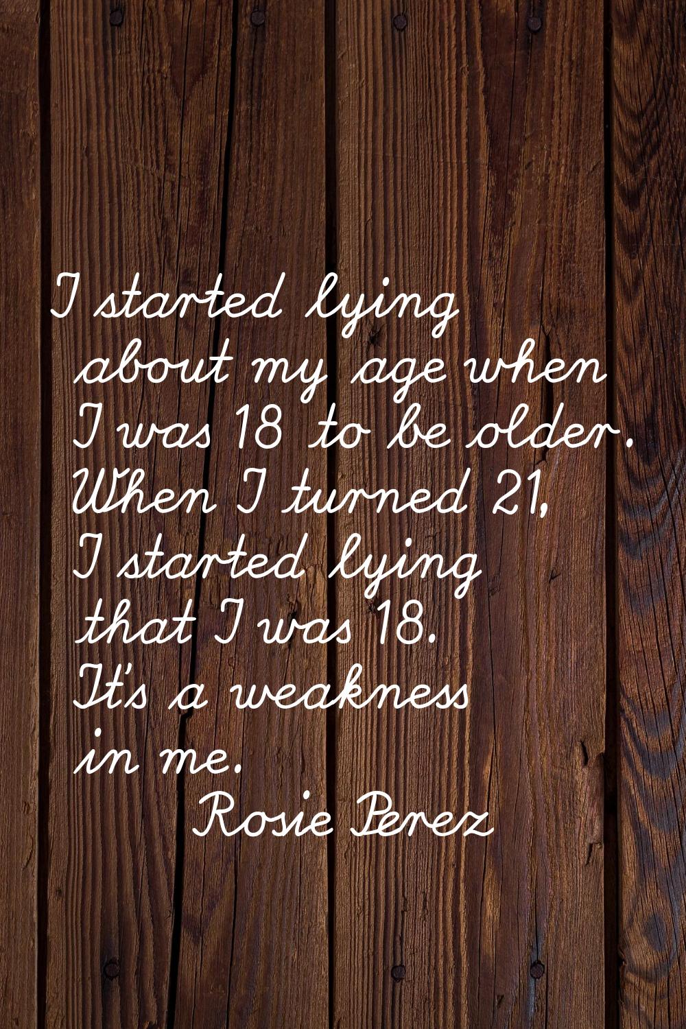 I started lying about my age when I was 18 to be older. When I turned 21, I started lying that I wa