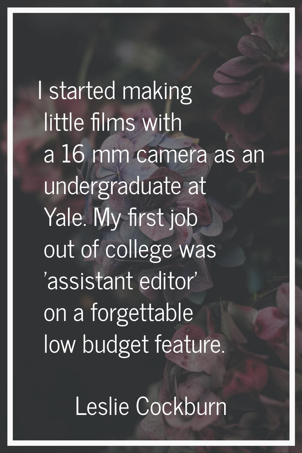 I started making little films with a 16 mm camera as an undergraduate at Yale. My first job out of 