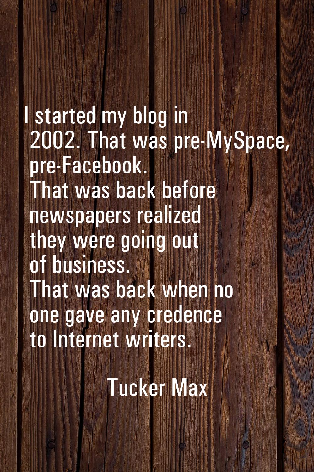 I started my blog in 2002. That was pre-MySpace, pre-Facebook. That was back before newspapers real