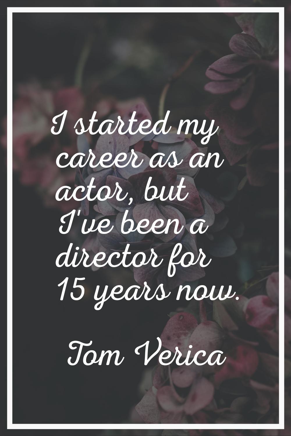 I started my career as an actor, but I've been a director for 15 years now.