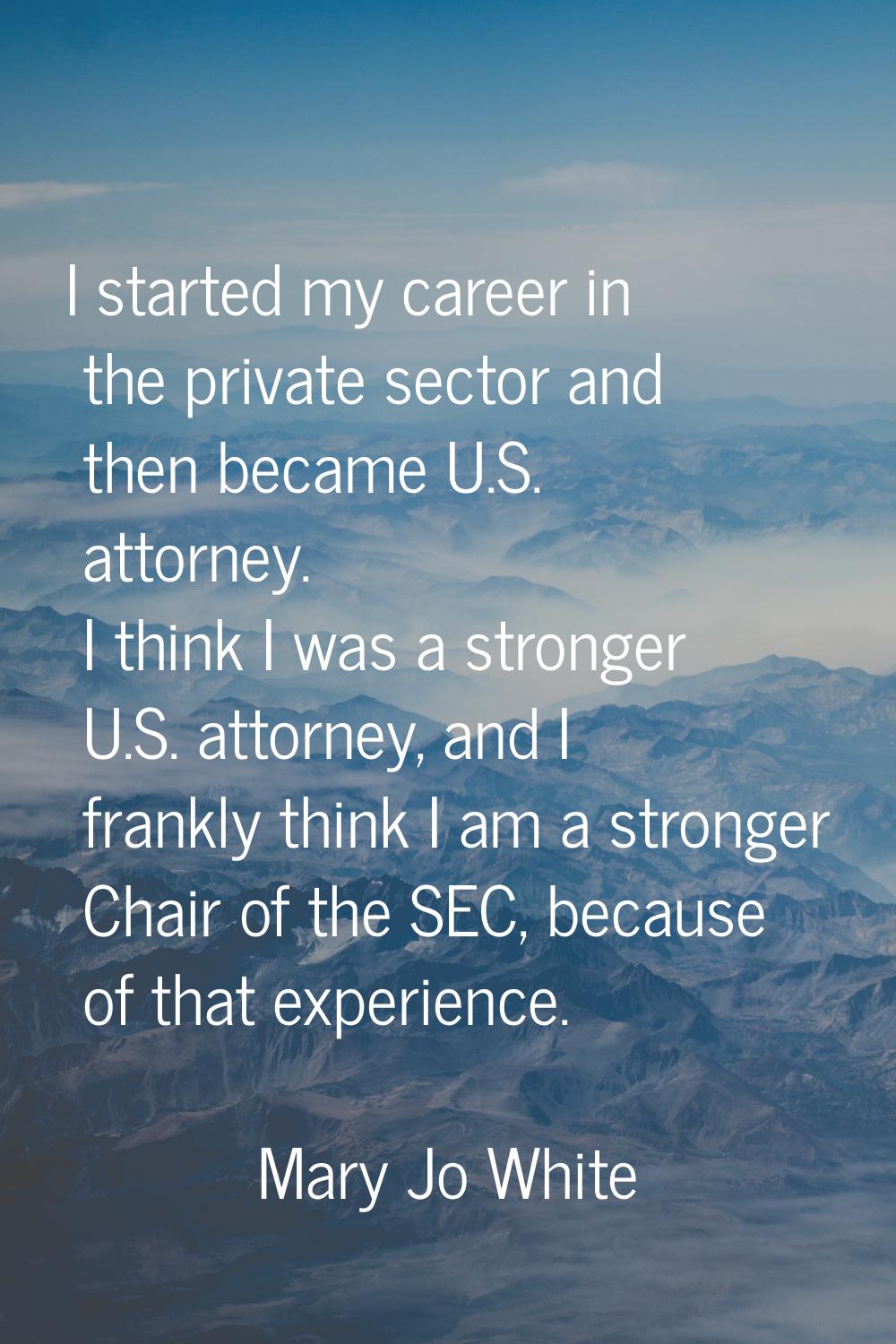 I started my career in the private sector and then became U.S. attorney. I think I was a stronger U