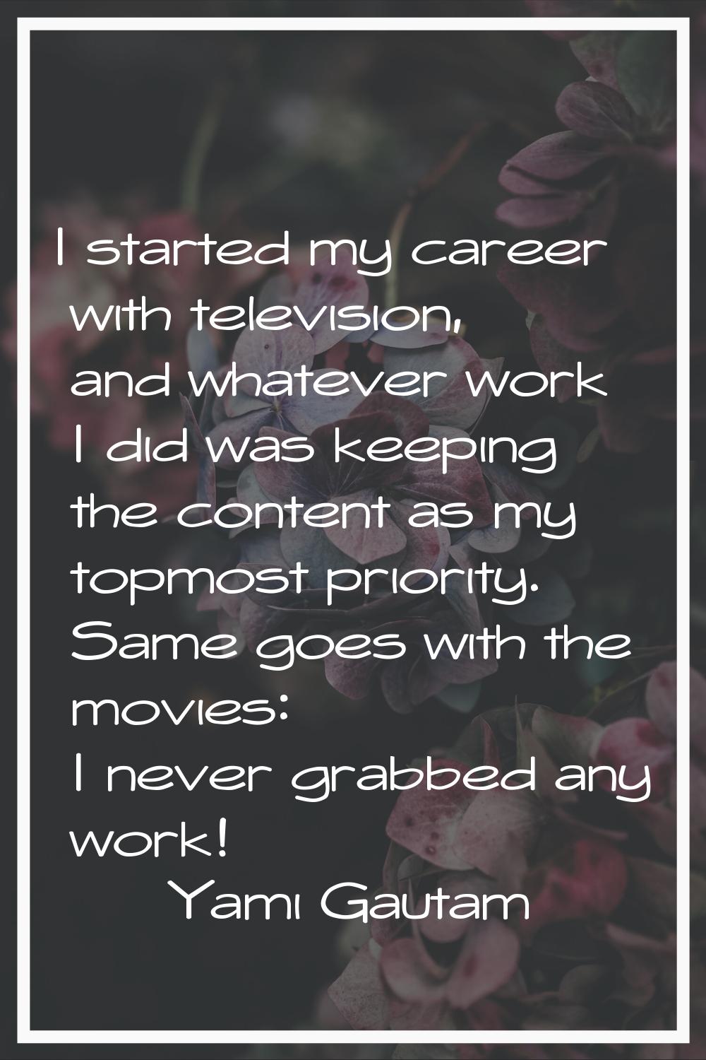 I started my career with television, and whatever work I did was keeping the content as my topmost 