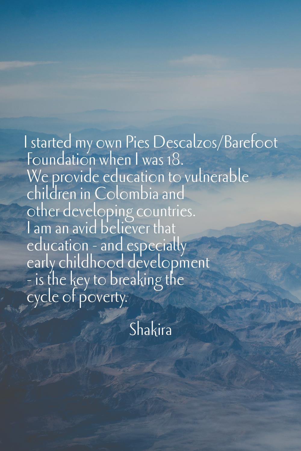 I started my own Pies Descalzos/Barefoot Foundation when I was 18. We provide education to vulnerab